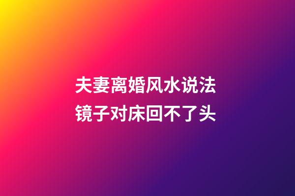夫妻离婚风水说法 镜子对床回不了头